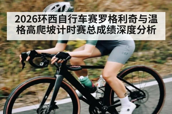 2026环西自行车赛罗格利奇与温格高爬坡计时赛总成绩深度分析