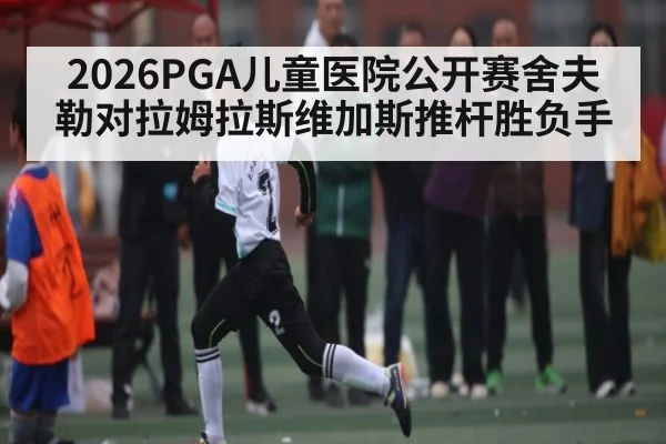 2026PGA儿童医院公开赛舍夫勒对拉姆拉斯维加斯推杆胜负手