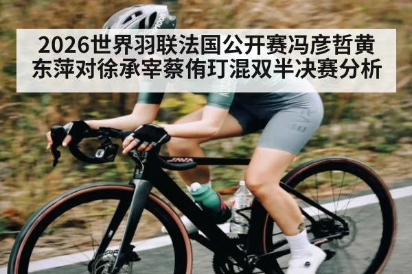 2026世界羽联法国公开赛冯彦哲黄东萍对徐承宰蔡侑玎混双半决赛分析